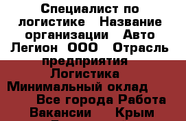 Специалист по логистике › Название организации ­ Авто-Легион, ООО › Отрасль предприятия ­ Логистика › Минимальный оклад ­ 35 000 - Все города Работа » Вакансии   . Крым,Бахчисарай